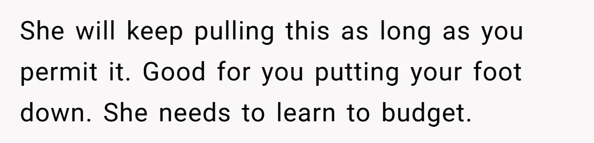 She will keep pulling this as long as you permit it. Good for you putting your foot down. She needs to learn to budget.