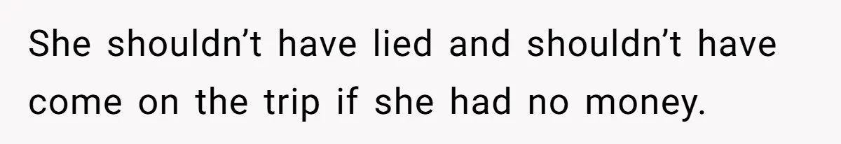 She shouldn’t have lied and shouldn’t have come on the trip if she had no money.