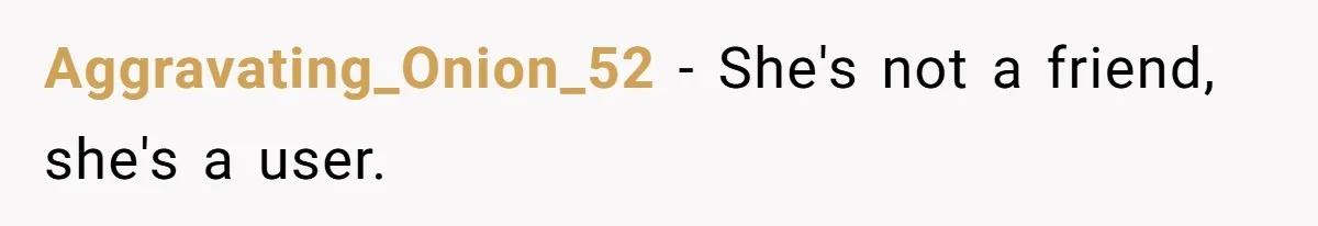 Aggravating_Onion_52 − She's not a friend, she's a user.