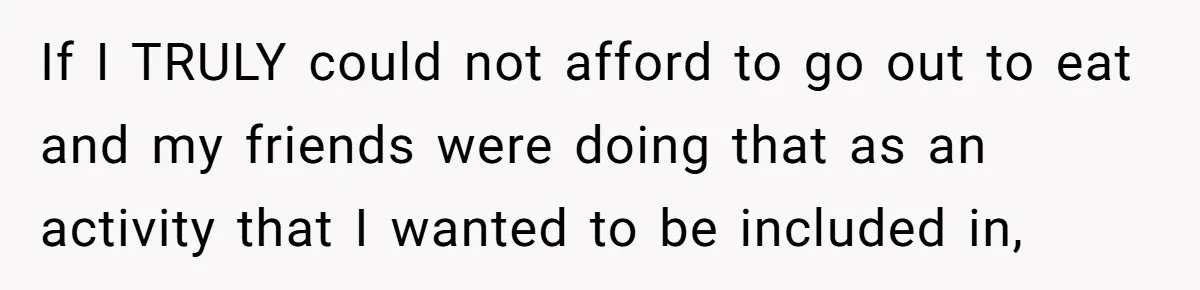 If I TRULY could not afford to go out to eat and my friends were doing that as an activity that I wanted to be included in,