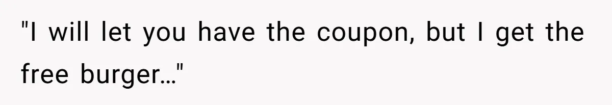 "I will let you have the coupon, but I get the free burger…"