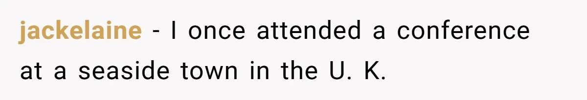 jackelaine − I once attended a conference at a seaside town in the U. K.