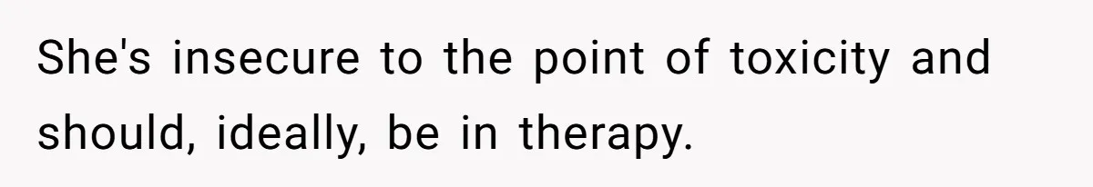 She's insecure to the point of toxicity and should, ideally, be in therapy.