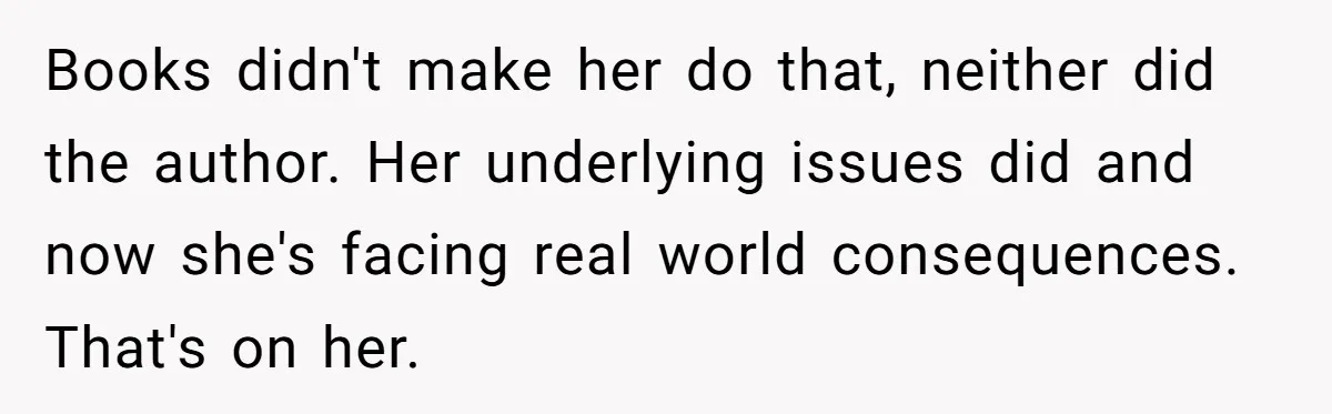 Books didn't make her do that, neither did the author. Her underlying issues did and now she's facing real world consequences. That's on her.