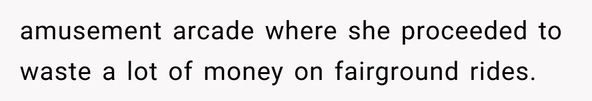 amusement arcade where she proceeded to waste a lot of money on fairground rides.