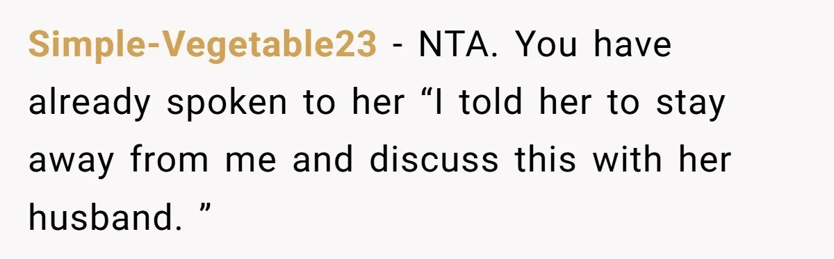 Simple-Vegetable23 − NTA. You have already spoken to her “I told her to stay away from me and discuss this with her husband. ”