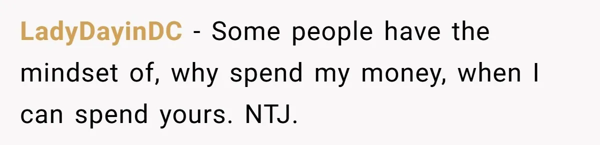 LadyDayinDC − Some people have the mindset of, why spend my money, when I can spend yours. NTJ.