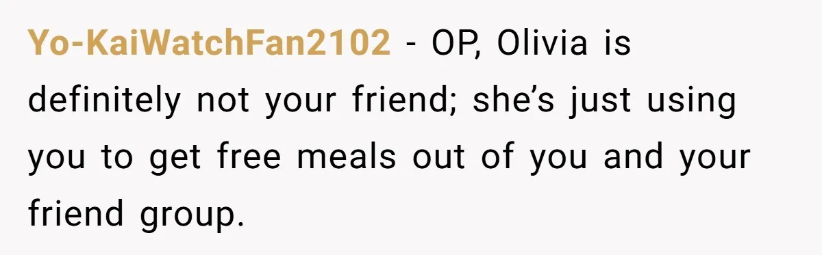 Yo-KaiWatchFan2102 − OP, Olivia is definitely not your friend; she’s just using you to get free meals out of you and your friend group.