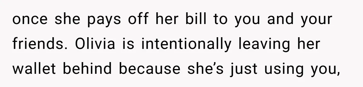 once she pays off her bill to you and your friends. Olivia is intentionally leaving her wallet behind because she’s just using you,