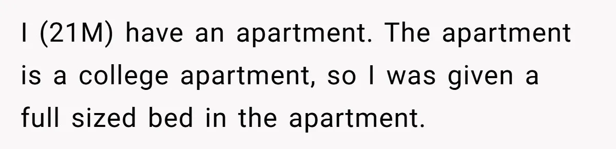 I (21M) have an apartment. The apartment is a college apartment, so I was given a full sized bed in the apartment.