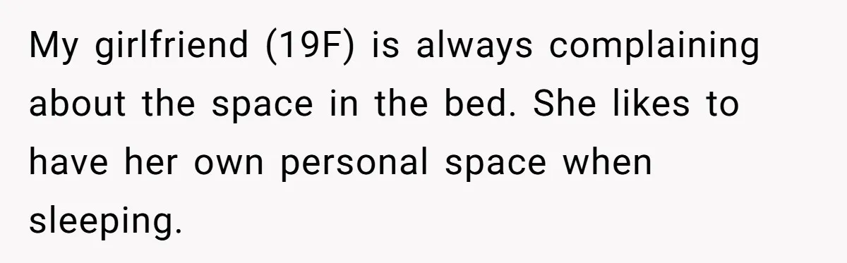 My girlfriend (19F) is always complaining about the space in the bed. She likes to have her own personal space when sleeping.
