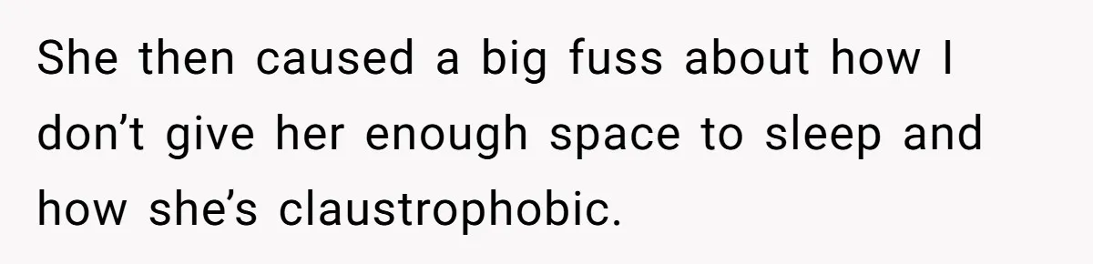 She then caused a big fuss about how I don’t give her enough space to sleep and how she’s claustrophobic.