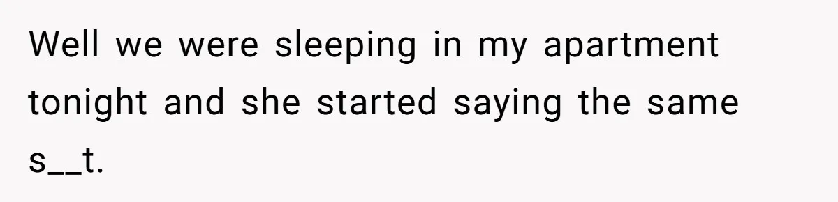 Well we were sleeping in my apartment tonight and she started saying the same s__t.