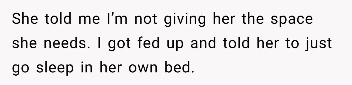 She told me I’m not giving her the space she needs. I got fed up and told her to just go sleep in her own bed.