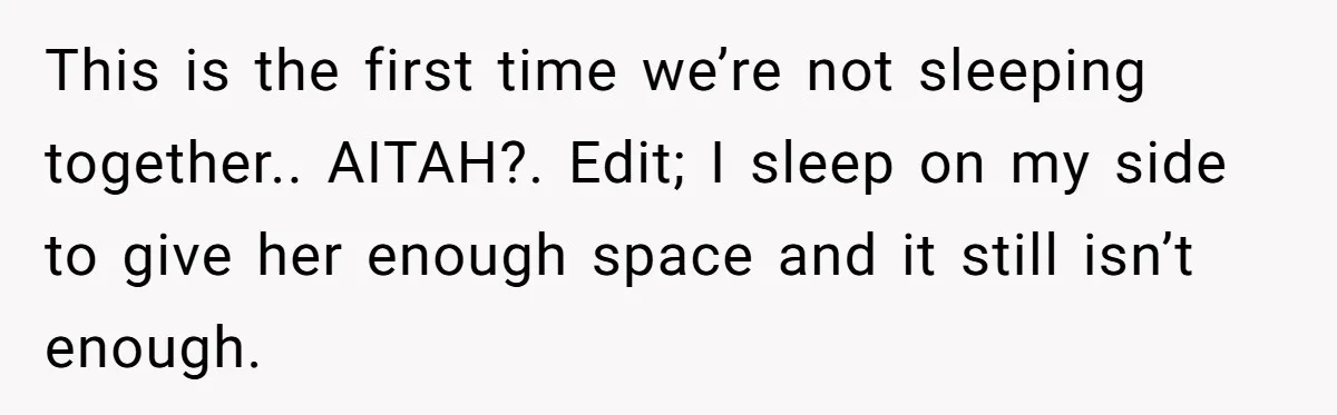 This is the first time we’re not sleeping together.. AITAH?. Edit; I sleep on my side to give her enough space and it still isn’t enough.