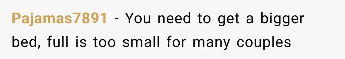 Pajamas7891 − You need to get a bigger bed, full is too small for many couples