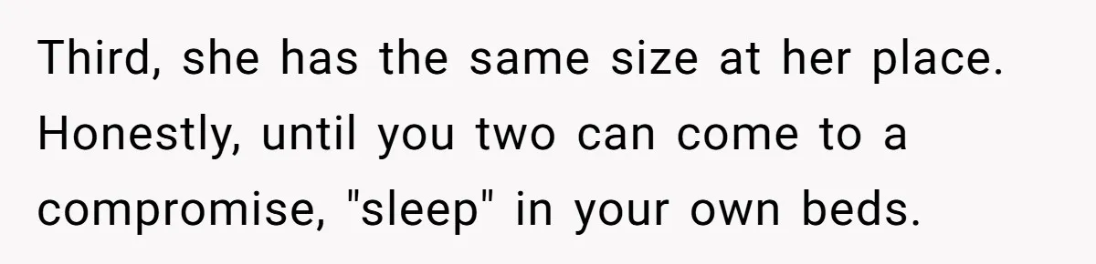 Third, she has the same size at her place. Honestly, until you two can come to a compromise, "sleep" in your own beds.