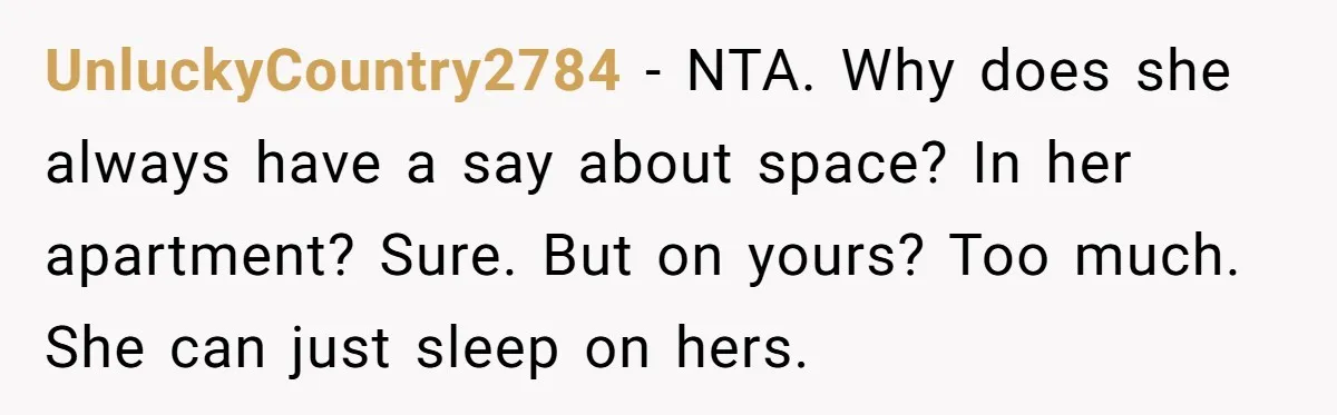UnluckyCountry2784 − NTA. Why does she always have a say about space? In her apartment? Sure. But on yours? Too much. She can just sleep on hers.