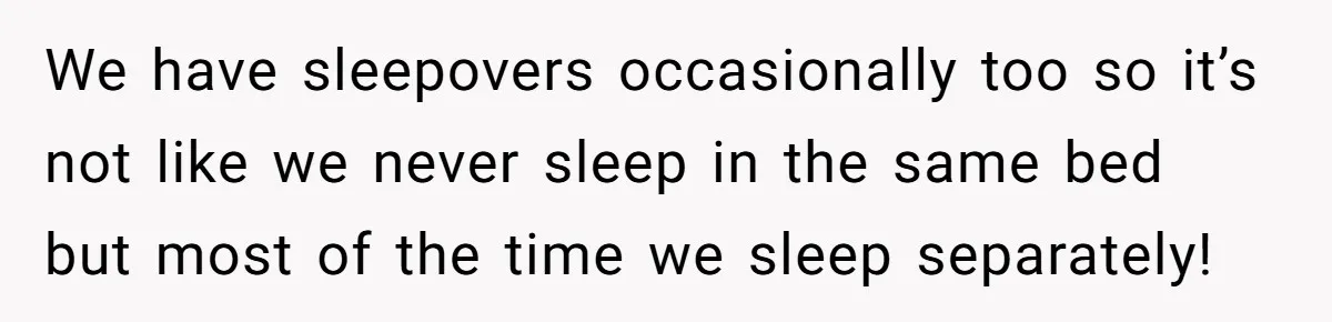 We have sleepovers occasionally too so it’s not like we never sleep in the same bed but most of the time we sleep separately!