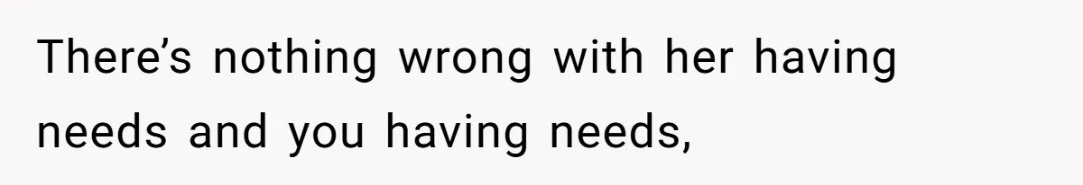 There’s nothing wrong with her having needs and you having needs,