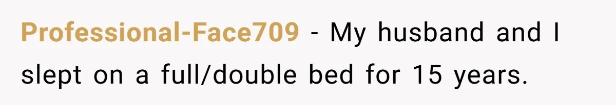 Professional-Face709 − My husband and I slept on a full/double bed for 15 years.