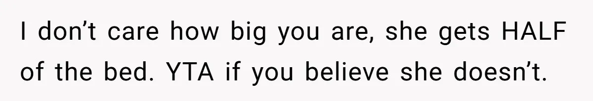 I don’t care how big you are, she gets HALF of the bed. YTA if you believe she doesn’t.