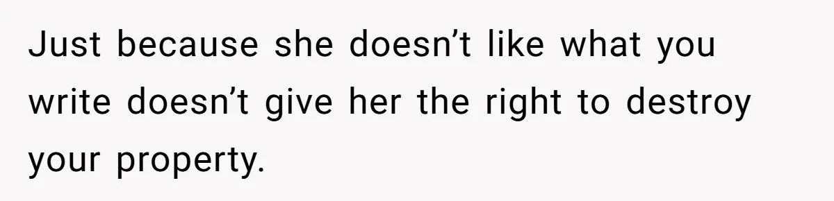 Just because she doesn’t like what you write doesn’t give her the right to destroy your property.
