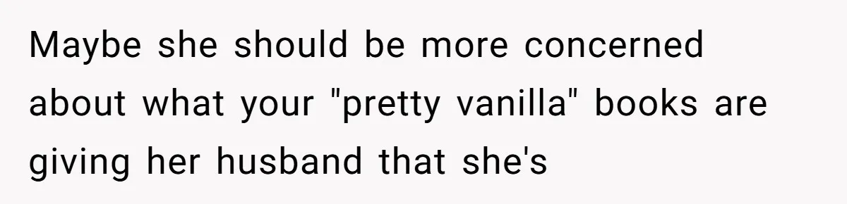 Maybe she should be more concerned about what your "pretty vanilla" books are giving her husband that she's