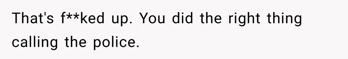That's f**ked up. You did the right thing calling the police.
