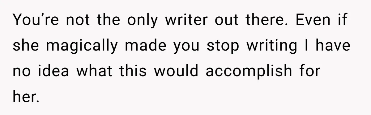 You’re not the only writer out there. Even if she magically made you stop writing I have no idea what this would accomplish for her.