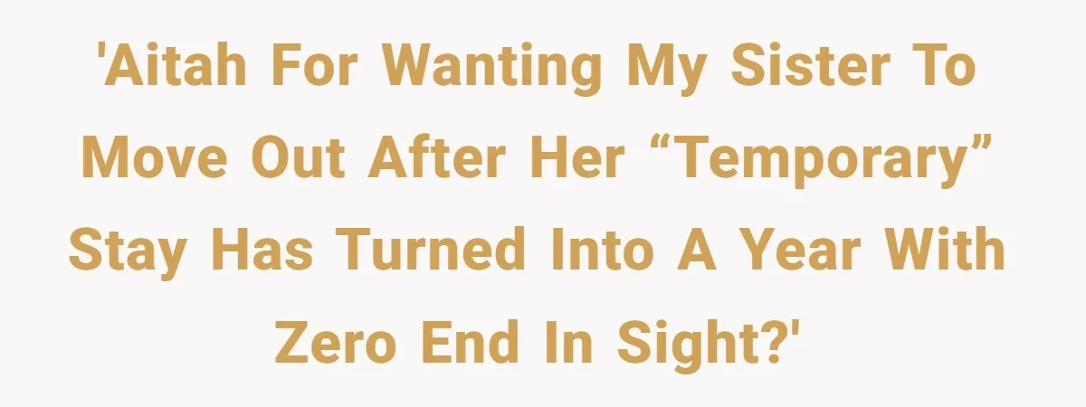 'AITAH for wanting my sister to move out after her “temporary” stay has turned into a year with zero end in sight?'