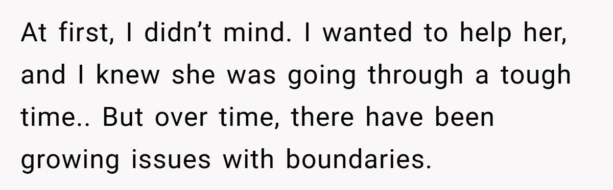 At first, I didn’t mind. I wanted to help her, and I knew she was going through a tough time.. But over time, there have been growing issues with boundaries.