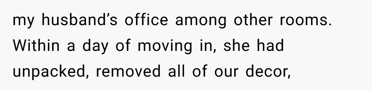 my husband’s office among other rooms. Within a day of moving in, she had unpacked, removed all of our decor,