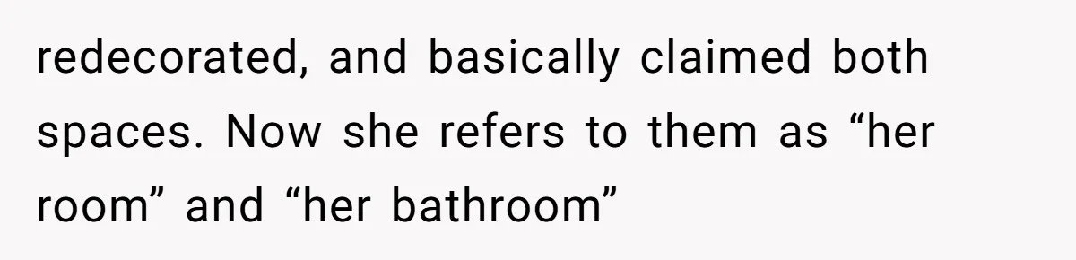 redecorated, and basically claimed both spaces. Now she refers to them as “her room” and “her bathroom”
