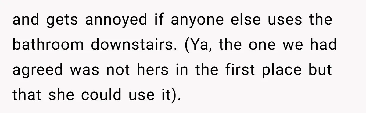and gets annoyed if anyone else uses the bathroom downstairs. (Ya, the one we had agreed was not hers in the first place but that she could use it).