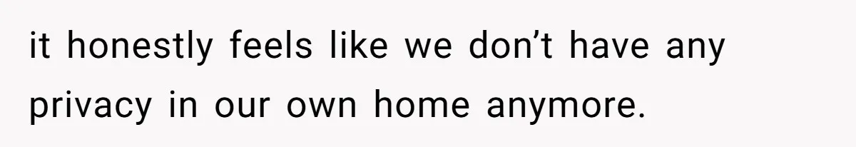 it honestly feels like we don’t have any privacy in our own home anymore.