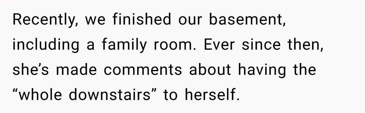 Recently, we finished our basement, including a family room. Ever since then, she’s made comments about having the “whole downstairs” to herself.