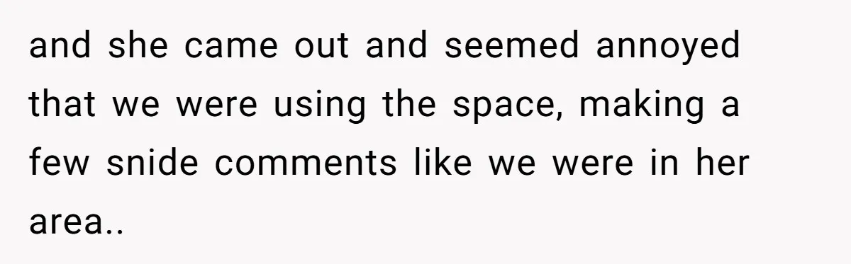 and she came out and seemed annoyed that we were using the space, making a few snide comments like we were in her area..