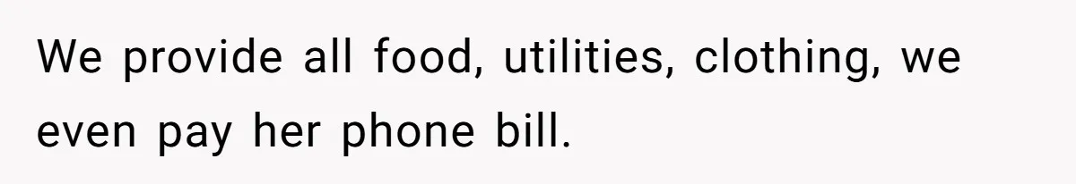 We provide all food, utilities, clothing, we even pay her phone bill.