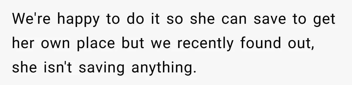 We're happy to do it so she can save to get her own place but we recently found out, she isn't saving anything.