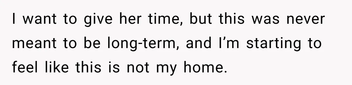 I want to give her time, but this was never meant to be long-term, and I’m starting to feel like this is not my home.