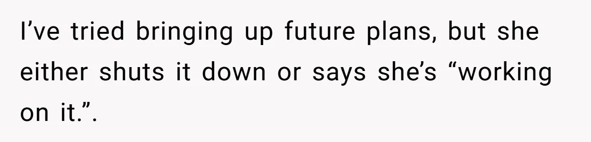 I’ve tried bringing up future plans, but she either shuts it down or says she’s “working on it.”.