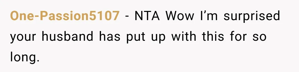 One-Passion5107 − NTA Wow I’m surprised your husband has put up with this for so long.
