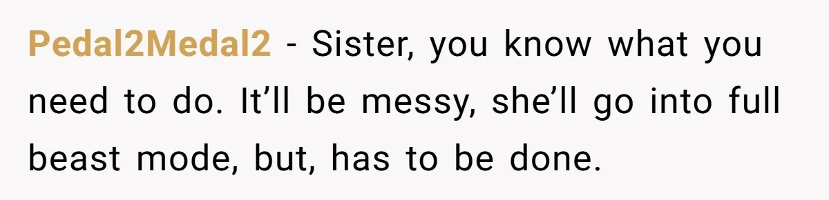 Pedal2Medal2 − Sister, you know what you need to do. It’ll be messy, she’ll go into full beast mode, but, has to be done.