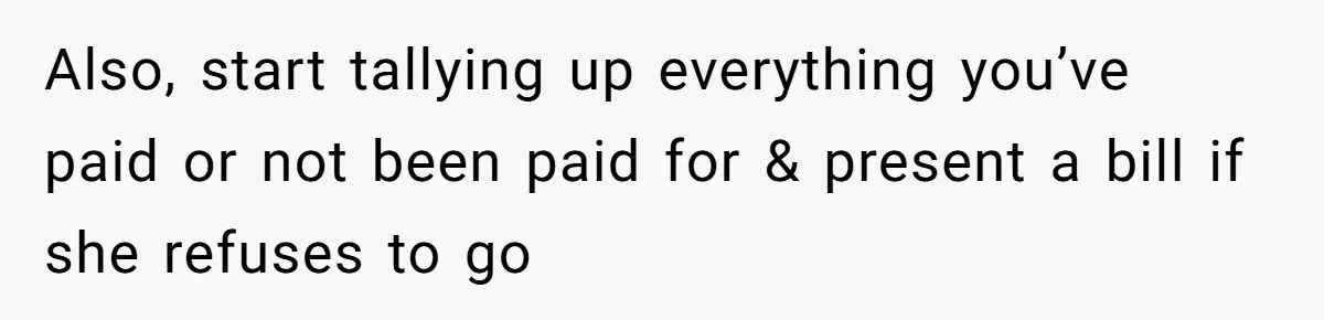 Also, start tallying up everything you’ve paid or not been paid for & present a bill if she refuses to go