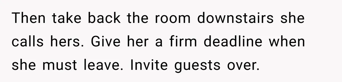 Then take back the room downstairs she calls hers. Give her a firm deadline when she must leave. Invite guests over.