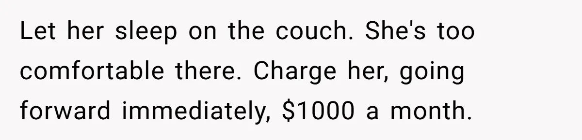 Let her sleep on the couch. She's too comfortable there. Charge her, going forward immediately, $1000 a month.