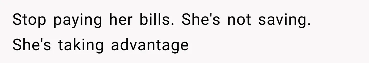Stop paying her bills. She's not saving. She's taking advantage