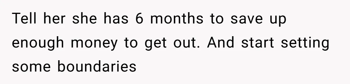 Tell her she has 6 months to save up enough money to get out. And start setting some boundaries