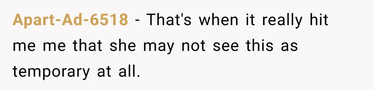 Apart-Ad-6518 − That's when it really hit me me that she may not see this as temporary at all.
